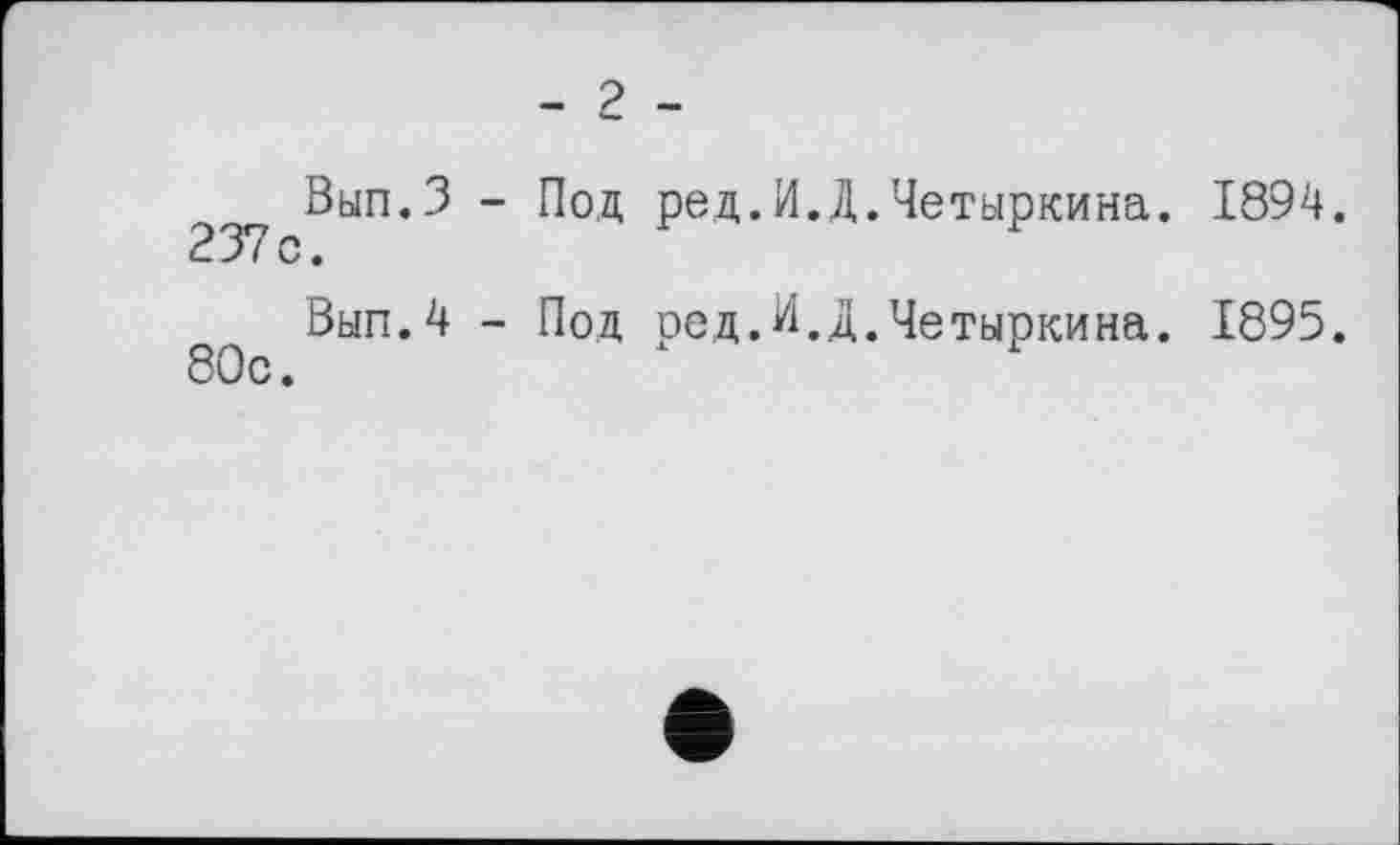 ﻿- 2 -
Вып.З - Под ред.И.Д.Четыркина. 1894. 237с.
æ Вып.4 - Под ред.И.Д.Четыркина. 1895.